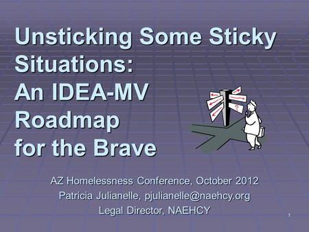1 Unsticking Some Sticky Situations: An IDEA-MV Roadmap for the Brave AZ Homelessness Conference, October 2012 Patricia Julianelle,