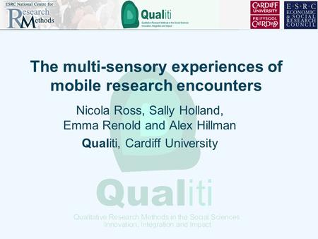 The multi-sensory experiences of mobile research encounters Nicola Ross, Sally Holland, Emma Renold and Alex Hillman Qualiti, Cardiff University.