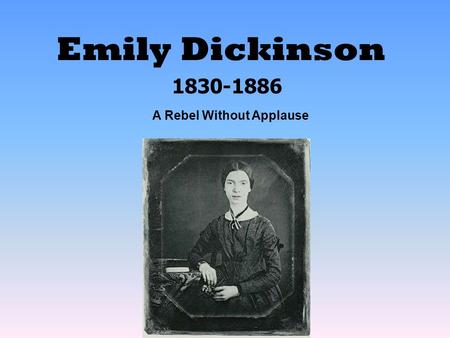 Emily Dickinson 1830-1886 A Rebel Without Applause.