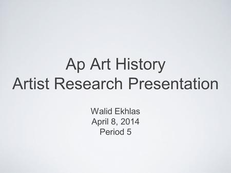 Ap Art History Artist Research Presentation Walid Ekhlas April 8, 2014 Period 5.