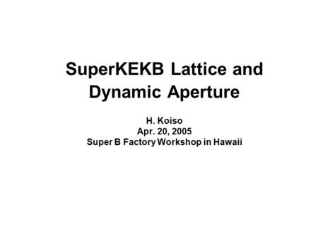 SuperKEKB Lattice and Dynamic Aperture H. Koiso Apr. 20, 2005 Super B Factory Workshop in Hawaii.
