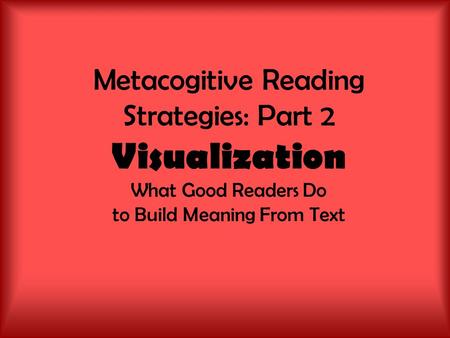 Metacogitive Reading Strategies: Part 2 Visualization What Good Readers Do to Build Meaning From Text.