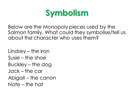 Symbolism Below are the Monopoly pieces used by the Salmon family. What could they symbolise/tell us about the character who uses them? Lindsey – the iron.