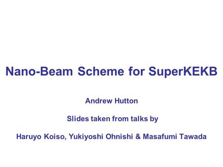 Nano-Beam Scheme for SuperKEKB Andrew Hutton Slides taken from talks by Haruyo Koiso, Yukiyoshi Ohnishi & Masafumi Tawada.