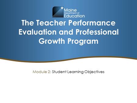 The Teacher Performance Evaluation and Professional Growth Program Module 2: Student Learning Objectives.