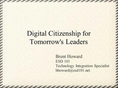 Digital Citizenship for Tomorrow's Leaders Brent Howard ESD 101 Technology Integration Specialist