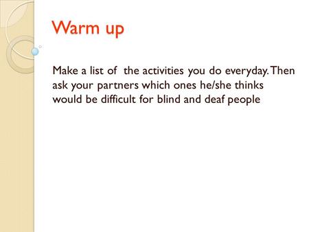 Warm up Make a list of the activities you do everyday. Then ask your partners which ones he/she thinks would be difficult for blind and deaf people.