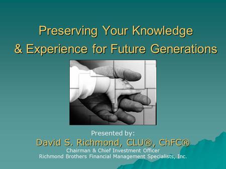 Preserving Your Knowledge & Experience for Future Generations Presented by: David S. Richmond, CLU®, ChFC® Chairman & Chief Investment Officer Richmond.