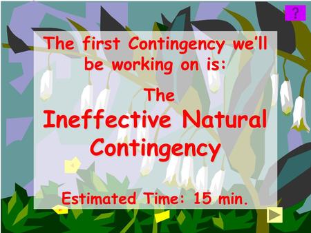 The first Contingency we’ll be working on is: The The Ineffective Natural Contingency Estimated Time: 15 min.