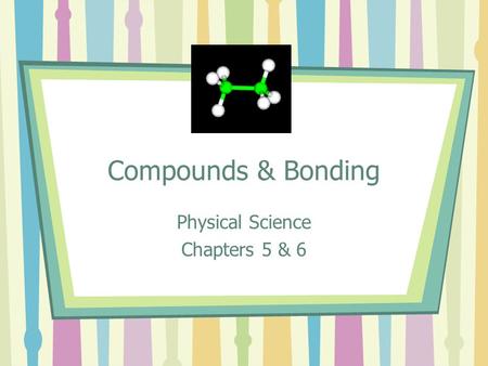 Compounds & Bonding Physical Science Chapters 5 & 6.