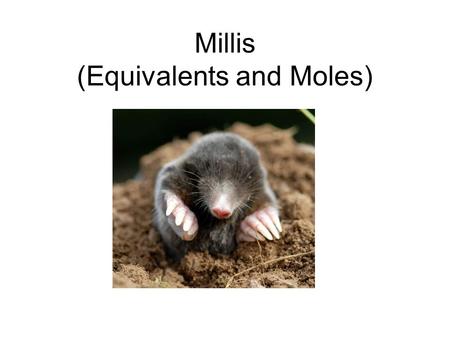 Millis (Equivalents and Moles). Basics 1 mole of anything = atomic, formula, or molecular weight in grams –1 mole of Na + (atomic weight 23) = 23 grams.
