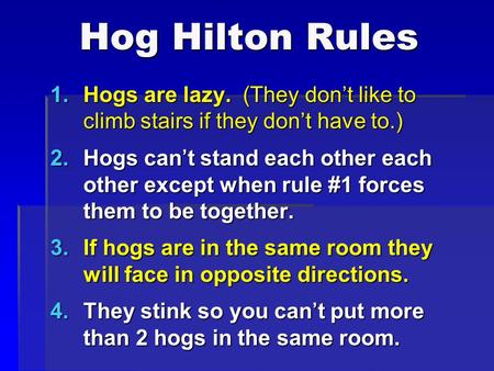 Hog Hilton Rules Hogs are lazy. (They don’t like to climb stairs if they don’t have to.) Hogs can’t stand each other each other except when rule #1 forces.