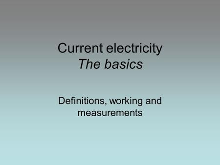 Current electricity The basics Definitions, working and measurements.