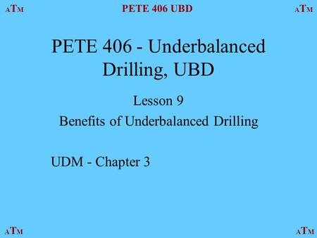 ATMATM PETE 406 UBD ATMATM ATMATMATMATM PETE 406 - Underbalanced Drilling, UBD Lesson 9 Benefits of Underbalanced Drilling UDM - Chapter 3.