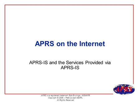 APRS is a registered trademark Bob Bruninga, WB4APR Copyright © 2006 – Pete Loveall AE5PL All Rights Reserved APRS on the Internet APRS-IS and the Services.
