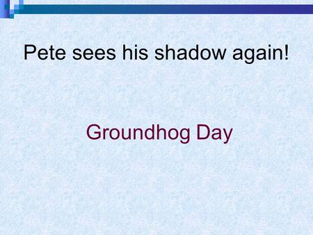 Pete sees his shadow again! Groundhog Day. A groundhog is a small animal covered with brown fur. It lives in a hole in the ground. During winter, it stays.