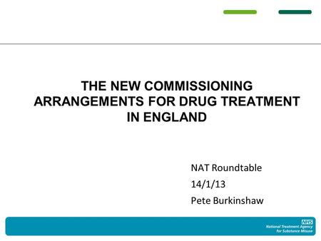 NAT Roundtable 14/1/13 Pete Burkinshaw THE NEW COMMISSIONING ARRANGEMENTS FOR DRUG TREATMENT IN ENGLAND.