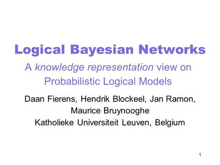 1 Logical Bayesian Networks A knowledge representation view on Probabilistic Logical Models Daan Fierens, Hendrik Blockeel, Jan Ramon, Maurice Bruynooghe.