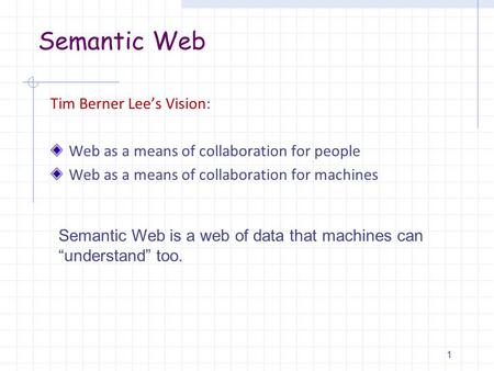 Semantic Web Tim Berner Lee’s Vision: Web as a means of collaboration for people Web as a means of collaboration for machines 1 Semantic Web is a web of.