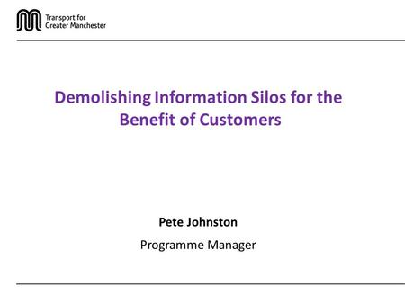 Demolishing Information Silos for the Benefit of Customers Pete Johnston Programme Manager.