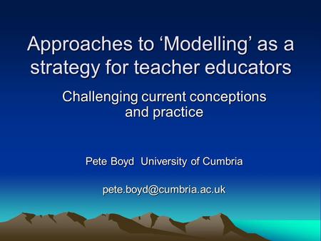 Approaches to ‘Modelling’ as a strategy for teacher educators Challenging current conceptions and practice Pete Boyd University of Cumbria