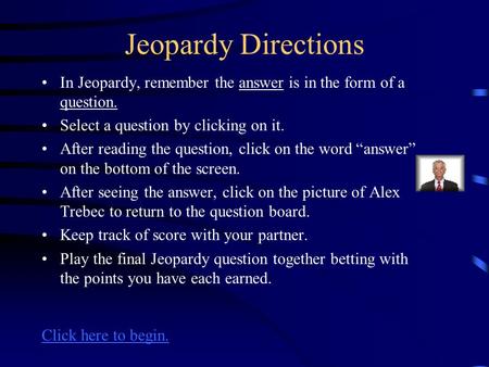 Jeopardy Directions In Jeopardy, remember the answer is in the form of a question. Select a question by clicking on it. After reading the question, click.