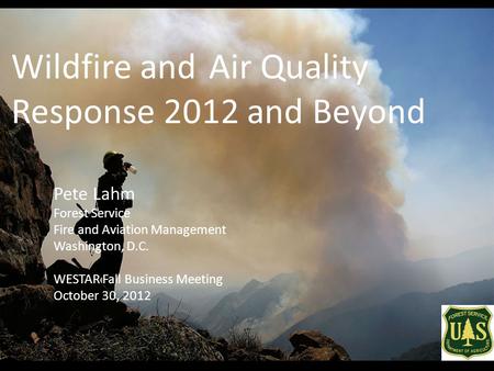 Wildfire andAir Quality Response 2012 and Beyond Pete Lahm Forest Service Fire and Aviation Management Washington, D.C. WESTAR Fall Business Meeting October.