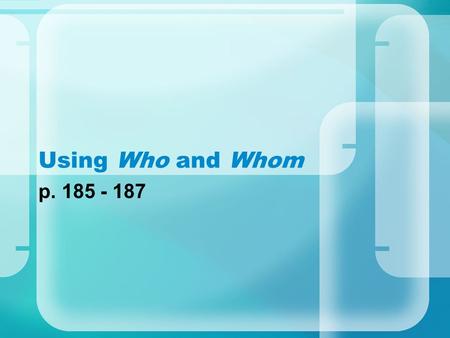 Using Who and Whom p. 185 - 187. Forms of Who and Whoever Nominativewho, whoever Objectivewhom, whomever Possessivewhose, whosever Who and whom can be.