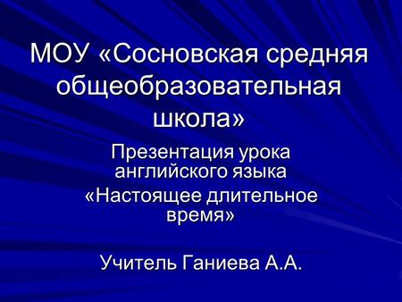 МОУ «Сосновская средняя общеобразовательная школа» Презентация урока английского языка «Настоящее длительное время» Учитель Ганиева А.А.