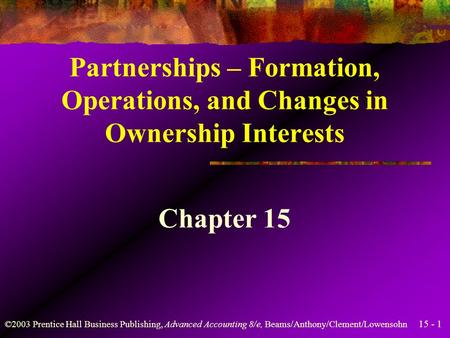 15 - 1 ©2003 Prentice Hall Business Publishing, Advanced Accounting 8/e, Beams/Anthony/Clement/Lowensohn Partnerships – Formation, Operations, and Changes.