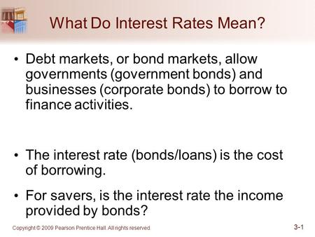 What Do Interest Rates Mean? Copyright © 2009 Pearson Prentice Hall. All rights reserved. 3-1 Debt markets, or bond markets, allow governments (government.