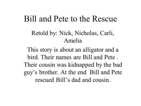 Bill and Pete to the Rescue Retold by: Nick, Nicholas, Carli, Amelia This story is about an alligator and a bird. Their names are Bill and Pete. Their.