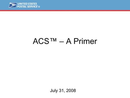 ACS™ – A Primer July 31, 2008. Key Address Components USPS ® delivers to:  Over 126 million street or rural style addresses  Over 20 million PO Box.