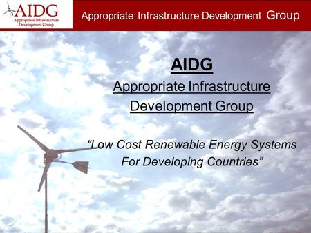 Appropriate Infrastructure Development Group AIDG Appropriate Infrastructure Development Group “Low Cost Renewable Energy Systems For Developing Countries”