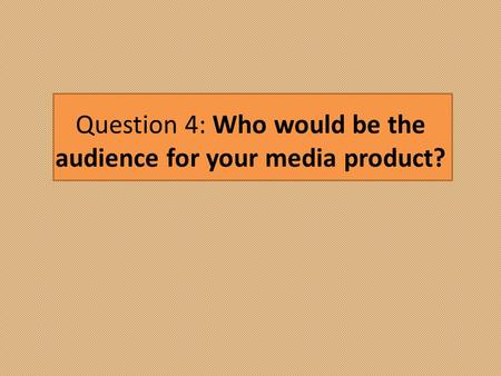 Question 4: Who would be the audience for your media product?