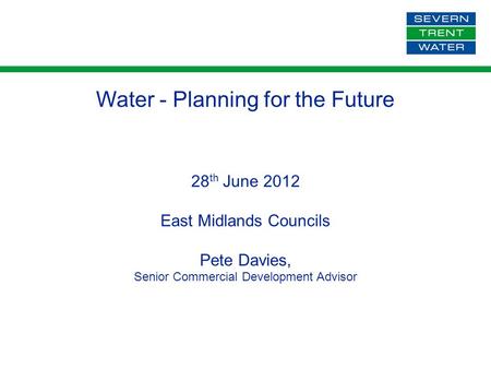 Water - Planning for the Future 28 th June 2012 East Midlands Councils Pete Davies, Senior Commercial Development Advisor.