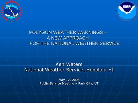 POLYGON WEATHER WARNINGS – A NEW APPROACH FOR THE NATIONAL WEATHER SERVICE Ken Waters National Weather Service, Honolulu HI May 17, 2005 Public Service.