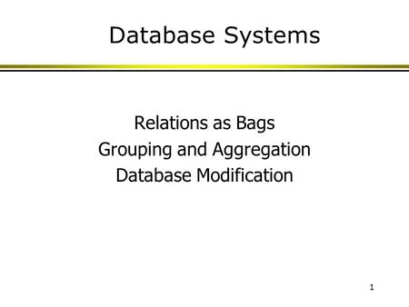 1 Database Systems Relations as Bags Grouping and Aggregation Database Modification.