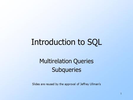 1 Introduction to SQL Multirelation Queries Subqueries Slides are reused by the approval of Jeffrey Ullman’s.