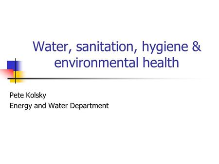 Water, sanitation, hygiene & environmental health Pete Kolsky Energy and Water Department.