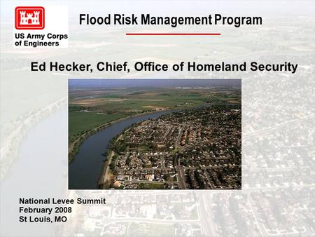 Flood Risk Management Program Ed Hecker, Chief, Office of Homeland Security National Levee Summit February 2008 St Louis, MO.