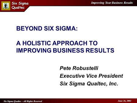 Improving Your Business Results Six Sigma Qualtec Six Sigma Qualtec Six Sigma Qualtec – All Rights Reserved June 26, 2002 BEYOND SIX SIGMA: A HOLISTIC.