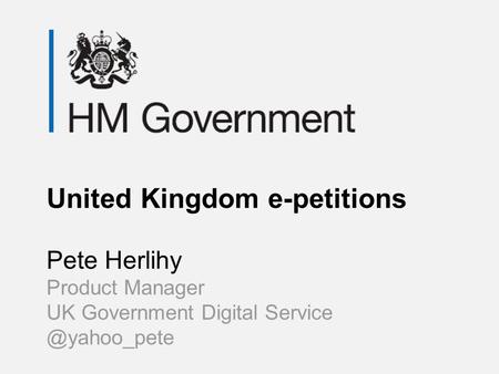 United Kingdom e-petitions Pete Herlihy Product Manager UK Government Digital