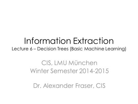 Information Extraction Lecture 6 – Decision Trees (Basic Machine Learning) CIS, LMU München Winter Semester 2014-2015 Dr. Alexander Fraser, CIS.