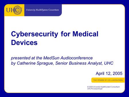 ® © 2005 University HealthSystem Consortium UHC Powerpoint.ppt Cybersecurity for Medical Devices presented at the MedSun Audioconference by Catherine Sprague,