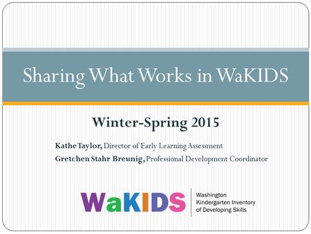 Kathe Taylor, Director of Early Learning Assessment Gretchen Stahr Breunig, Professional Development Coordinator Sharing What Works in WaKIDS Winter-Spring.