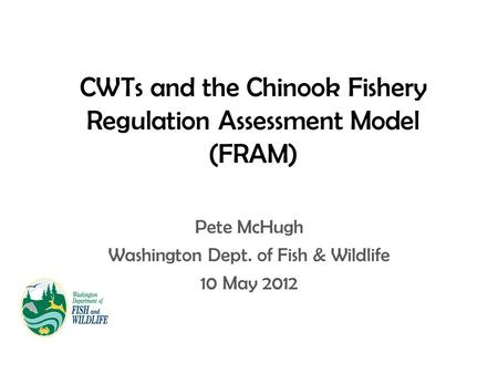 CWTs and the Chinook Fishery Regulation Assessment Model (FRAM) Pete McHugh Washington Dept. of Fish & Wildlife 10 May 2012.