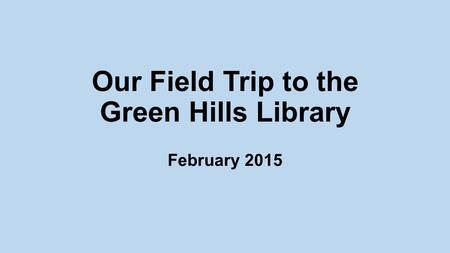 Our Field Trip to the Green Hills Library February 2015.