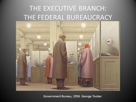 THE EXECUTIVE BRANCH: THE FEDERAL BUREAUCRACY Government Bureau, 1956 George Tooker.