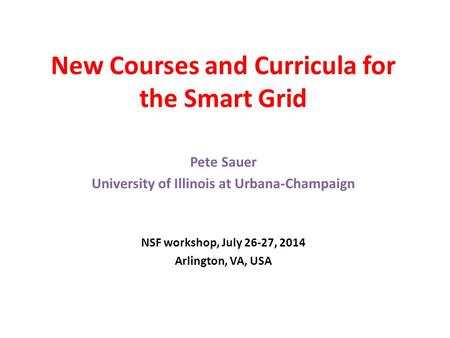 New Courses and Curricula for the Smart Grid Pete Sauer University of Illinois at Urbana-Champaign NSF workshop, July 26-27, 2014 Arlington, VA, USA.